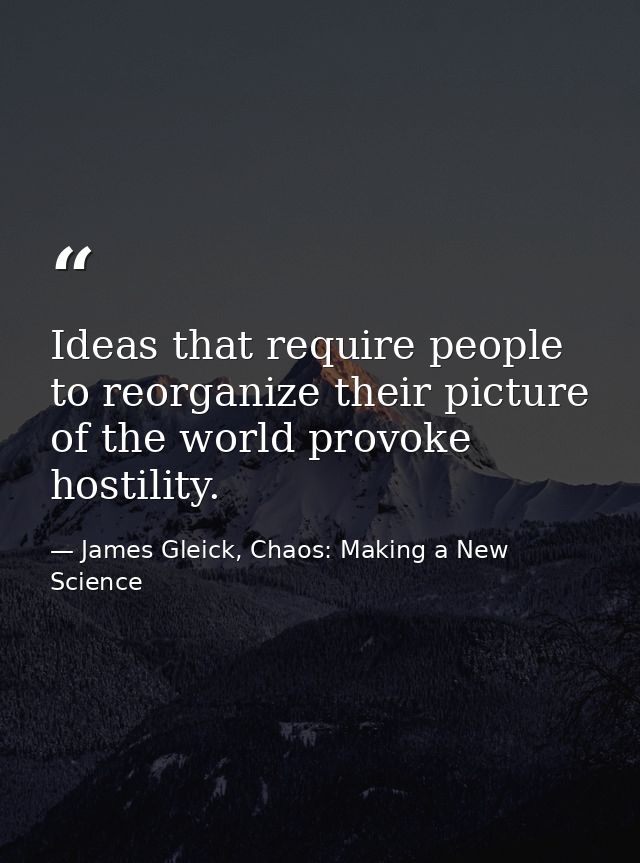 Ideas that require people to reorganize their picture of the world provoke hostility. — James Gleick, Chaos: Making a New Science