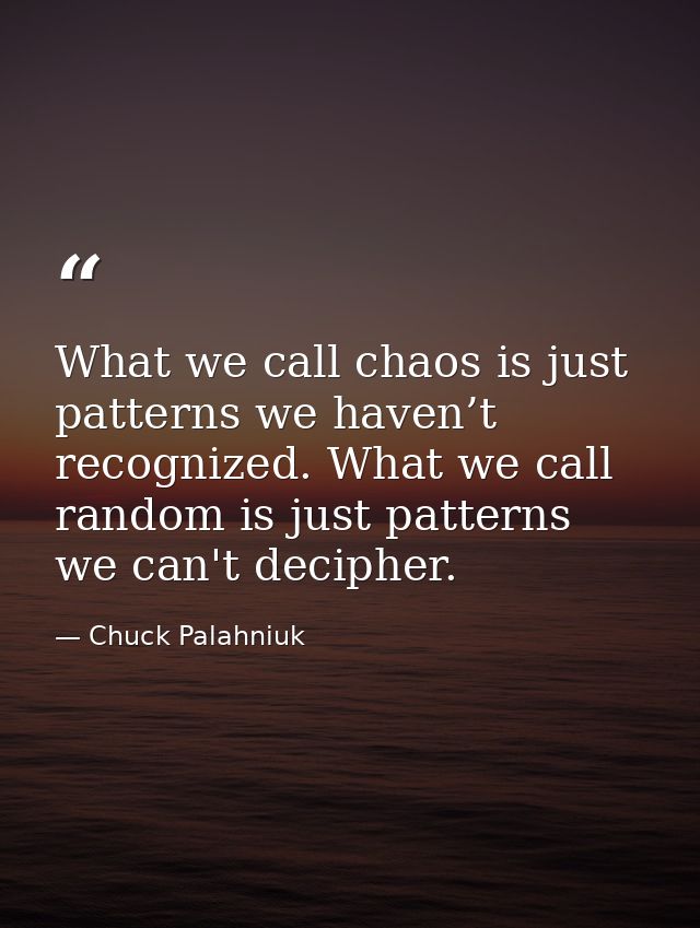 What we call chaos is just patterns we haven’t recognized. What we call random is just patterns we can't decipher. — Chuck Palahniuk