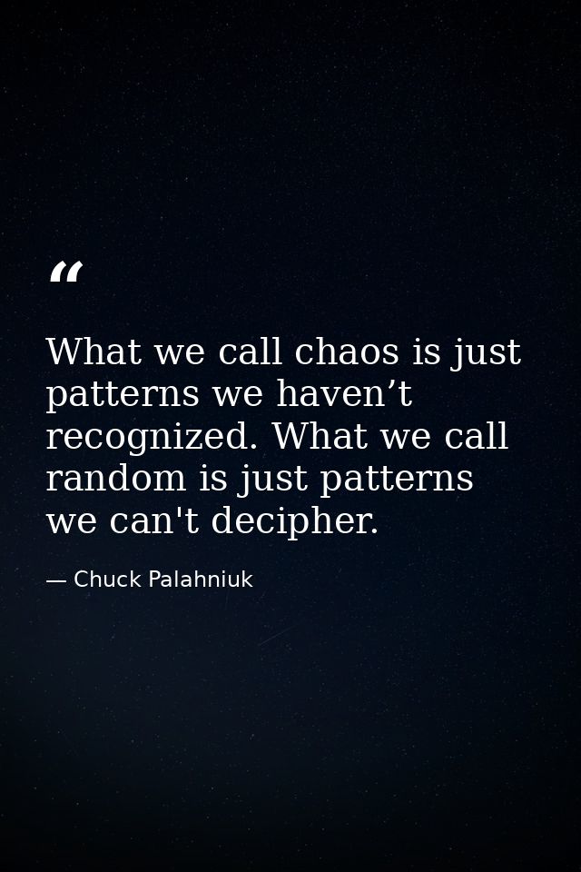 What we call chaos is just patterns we haven’t recognized. What we call random is just patterns we can't decipher. — Chuck Palahniuk