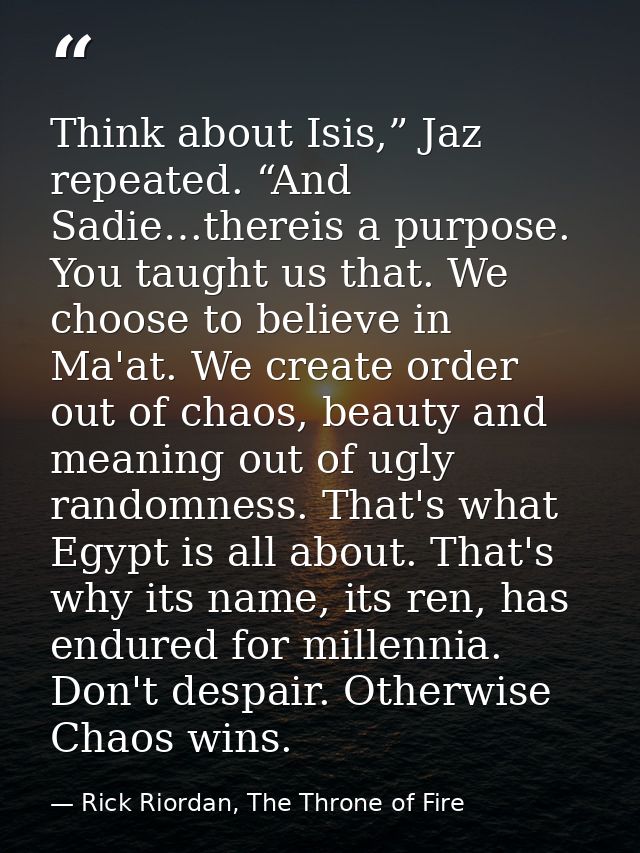 Think about Isis,” Jaz repeated. “And Sadie…thereis a purpose. You taught us that. We choose to believe in Ma'at. We cre — Rick Riordan, The Throne of Fire