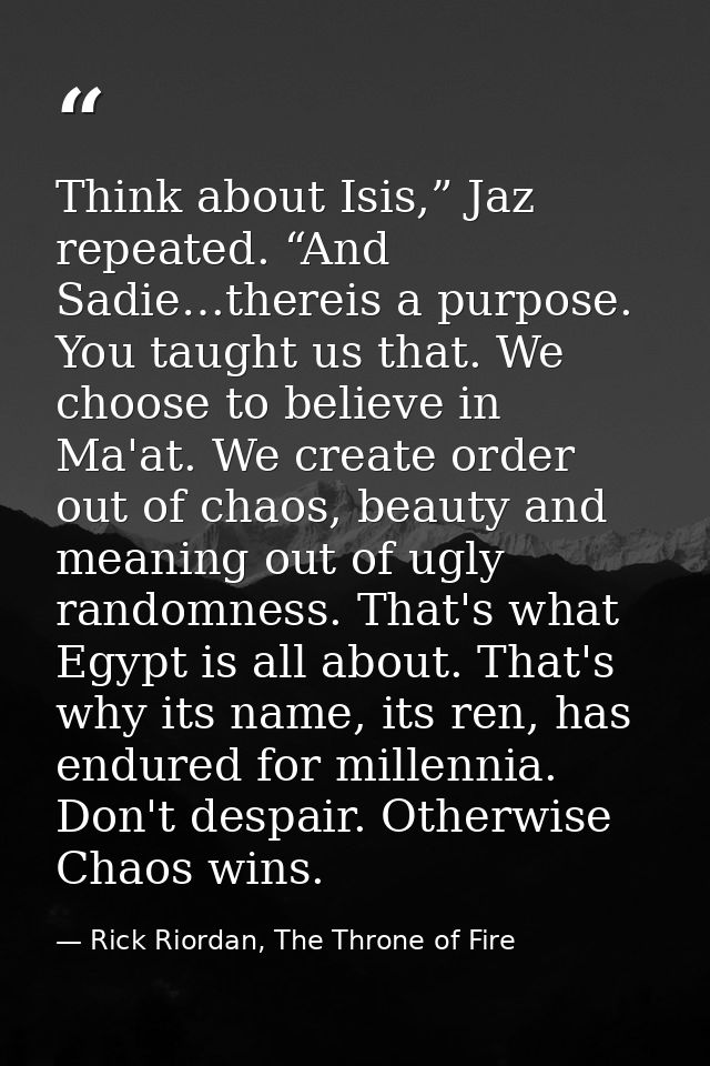 Think about Isis,” Jaz repeated. “And Sadie…thereis a purpose. You taught us that. We choose to believe in Ma'at. We cre — Rick Riordan, The Throne of Fire