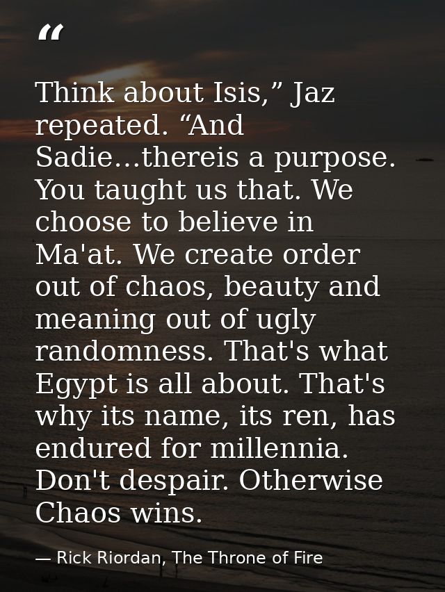 Think about Isis,” Jaz repeated. “And Sadie…thereis a purpose. You taught us that. We choose to believe in Ma'at. We cre — Rick Riordan, The Throne of Fire
