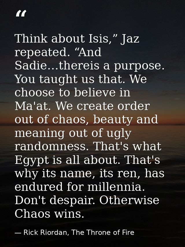Think about Isis,” Jaz repeated. “And Sadie…thereis a purpose. You taught us that. We choose to believe in Ma'at. We cre — Rick Riordan, The Throne of Fire