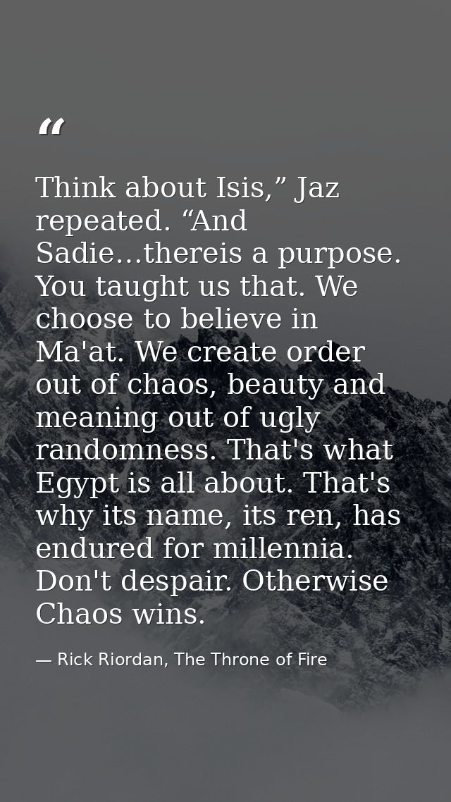 Think about Isis,” Jaz repeated. “And Sadie…thereis a purpose. You taught us that. We choose to believe in Ma'at. We cre — Rick Riordan, The Throne of Fire