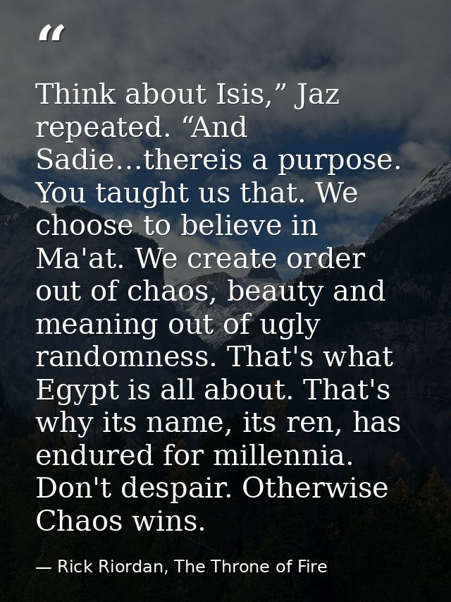 Think about Isis,” Jaz repeated. “And Sadie…thereis a purpose. You taught us that. We choose to believe in Ma'at. We cre — Rick Riordan, The Throne of Fire