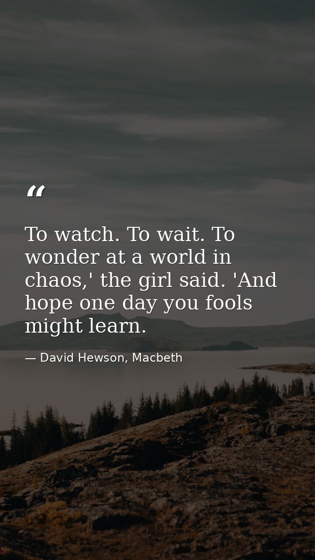 To watch. To wait. To wonder at a world in chaos,' the girl said. 'And hope one day you fools might learn. — David Hewson, Macbeth