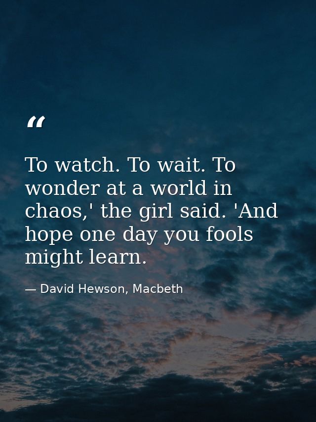 To watch. To wait. To wonder at a world in chaos,' the girl said. 'And hope one day you fools might learn. — David Hewson, Macbeth