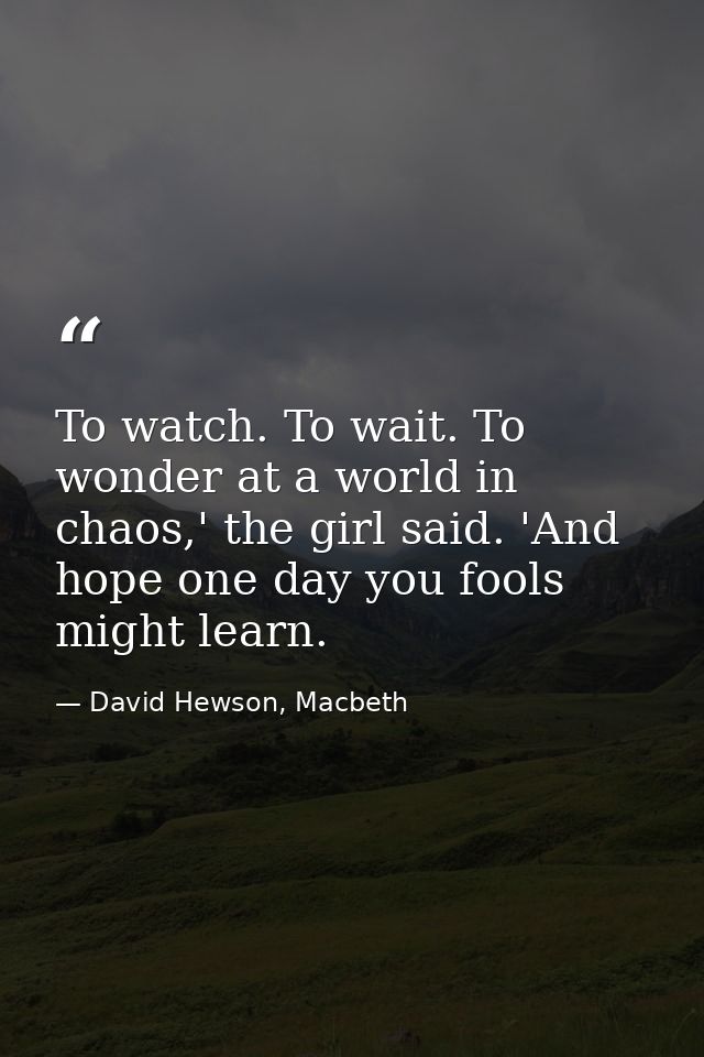 To watch. To wait. To wonder at a world in chaos,' the girl said. 'And hope one day you fools might learn. — David Hewson, Macbeth