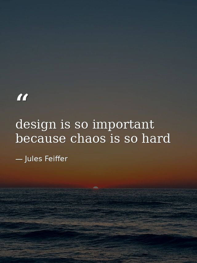 design is so important because chaos is so hard — Jules Feiffer