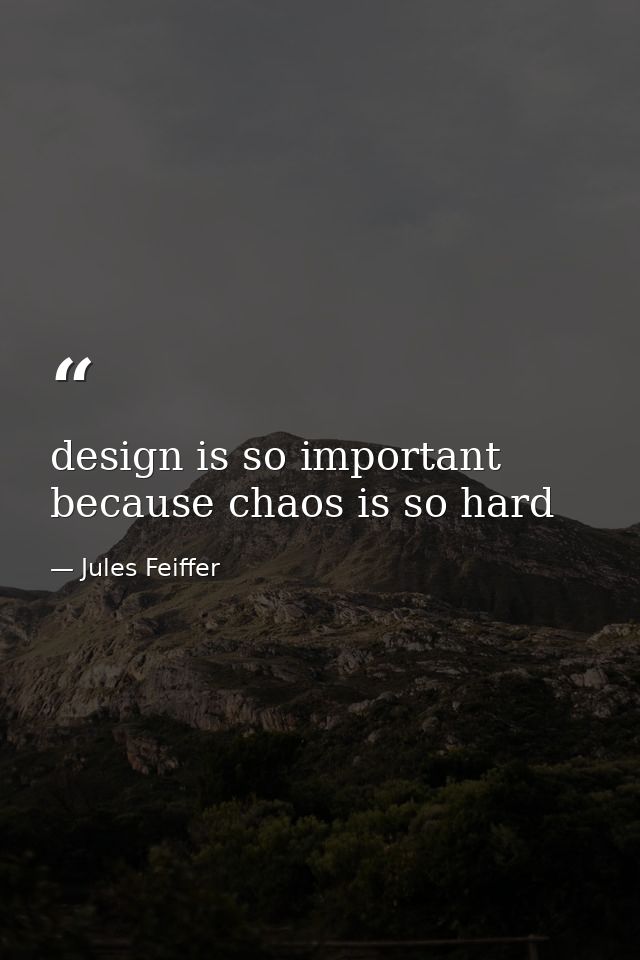 design is so important because chaos is so hard — Jules Feiffer
