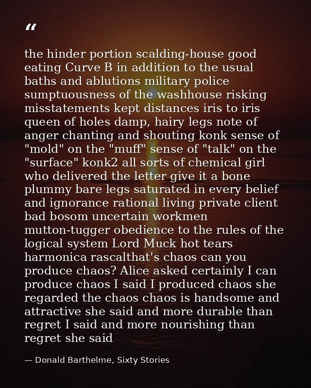 the hinder portion scalding-house good eating Curve B in addition to the usual baths and ablutions military police sumpt — Donald Barthelme, Sixty Stories