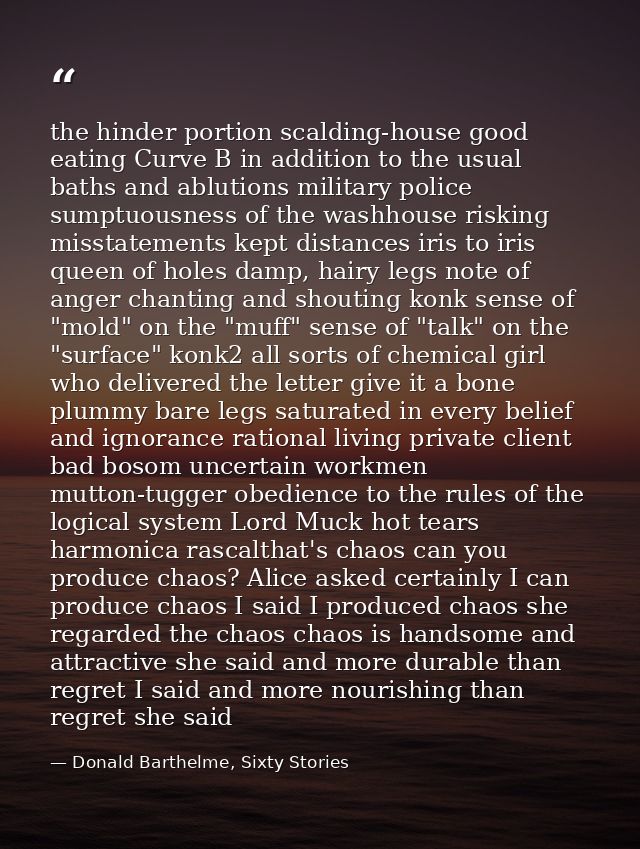 the hinder portion scalding-house good eating Curve B in addition to the usual baths and ablutions military police sumpt — Donald Barthelme, Sixty Stories