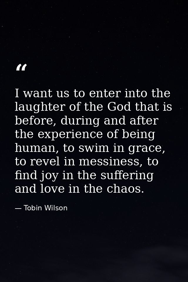 I want us to enter into the laughter of the God that is before, during and after the experience of being human, to swim  — Tobin Wilson