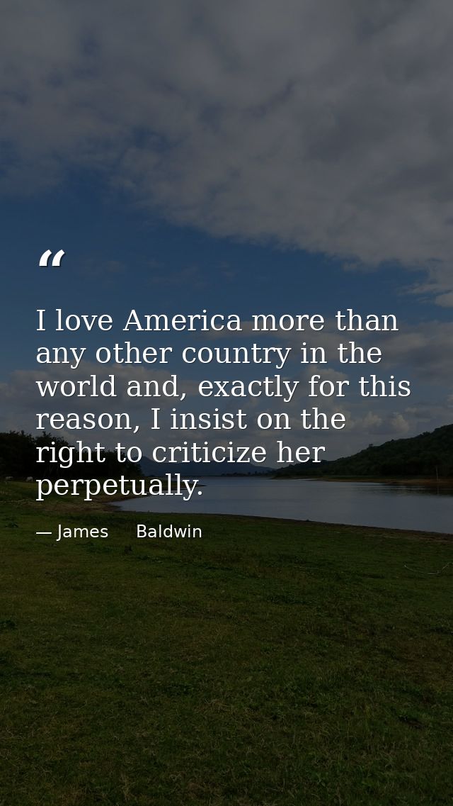 I love America more than any other country in the world and, exactly for this reason, I insist on the right to criticize — James     Baldwin