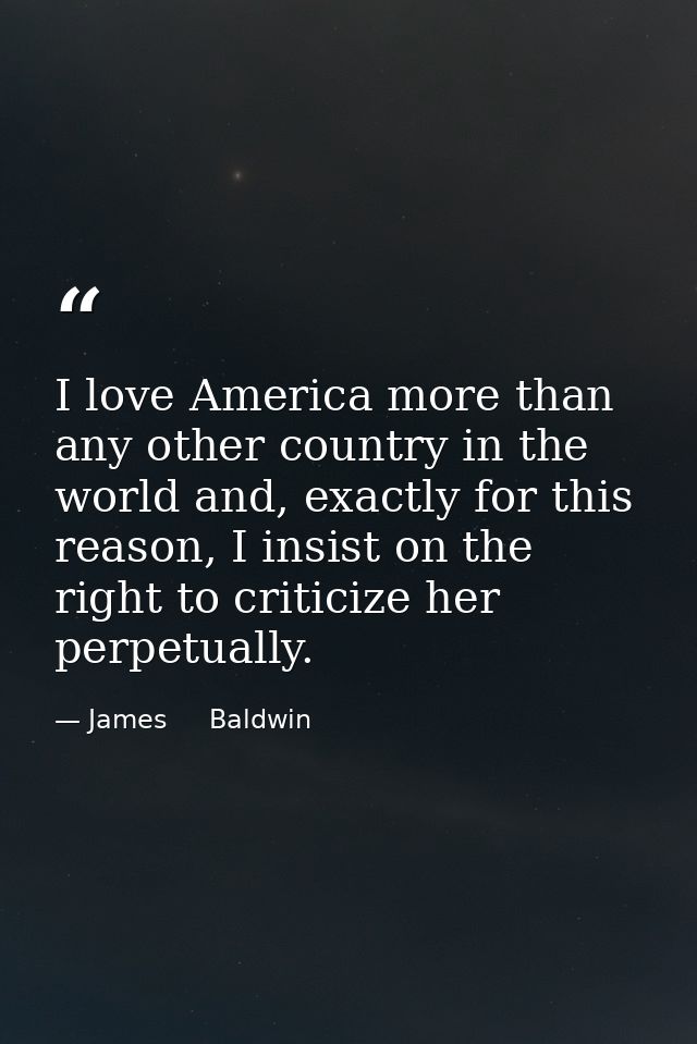 I love America more than any other country in the world and, exactly for this reason, I insist on the right to criticize — James     Baldwin