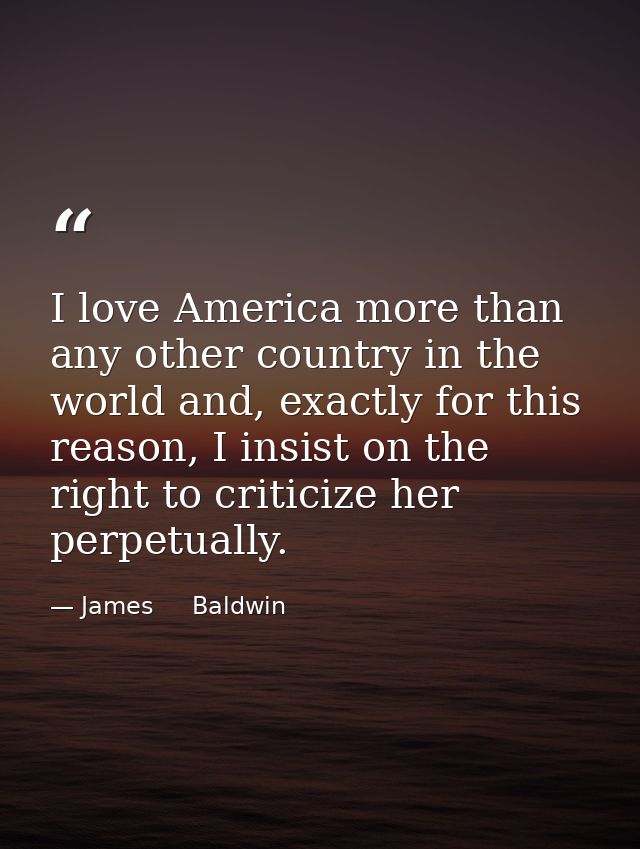 I love America more than any other country in the world and, exactly for this reason, I insist on the right to criticize — James     Baldwin