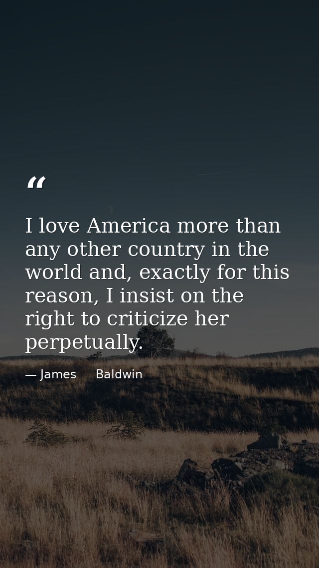 I love America more than any other country in the world and, exactly for this reason, I insist on the right to criticize — James     Baldwin