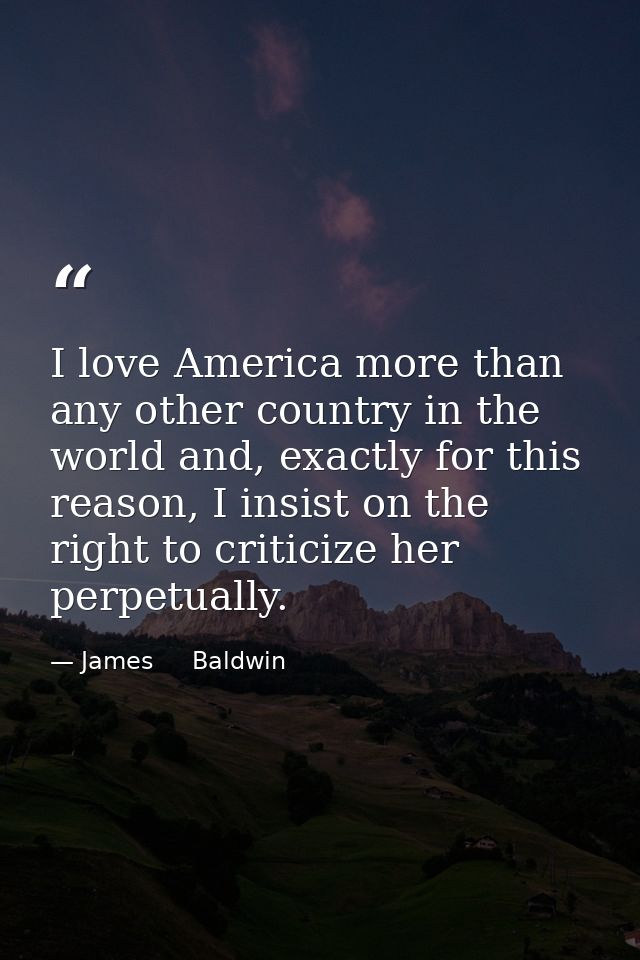 I love America more than any other country in the world and, exactly for this reason, I insist on the right to criticize — James     Baldwin