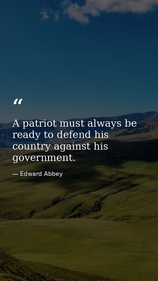A patriot must always be ready to defend his country against his government. — Edward Abbey