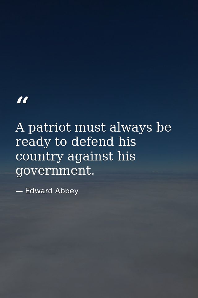 A patriot must always be ready to defend his country against his government. — Edward Abbey