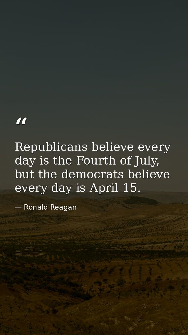 Republicans believe every day is the Fourth of July, but the democrats believe every day is April 15. — Ronald Reagan