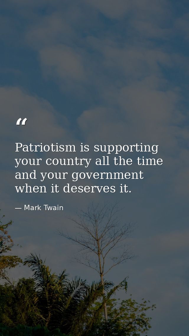Patriotism is supporting your country all the time and your government when it deserves it. — Mark Twain