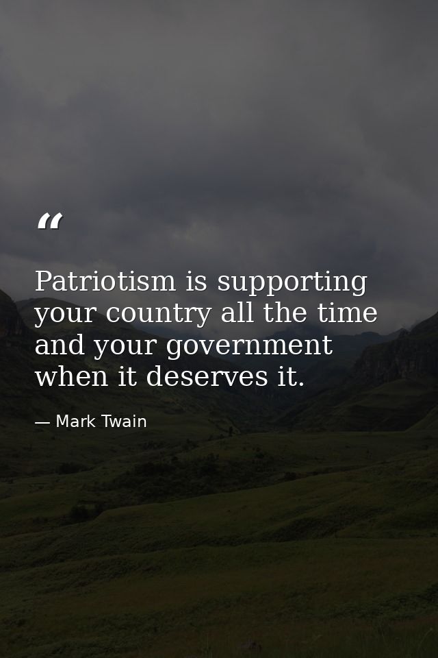 Patriotism is supporting your country all the time and your government when it deserves it. — Mark Twain