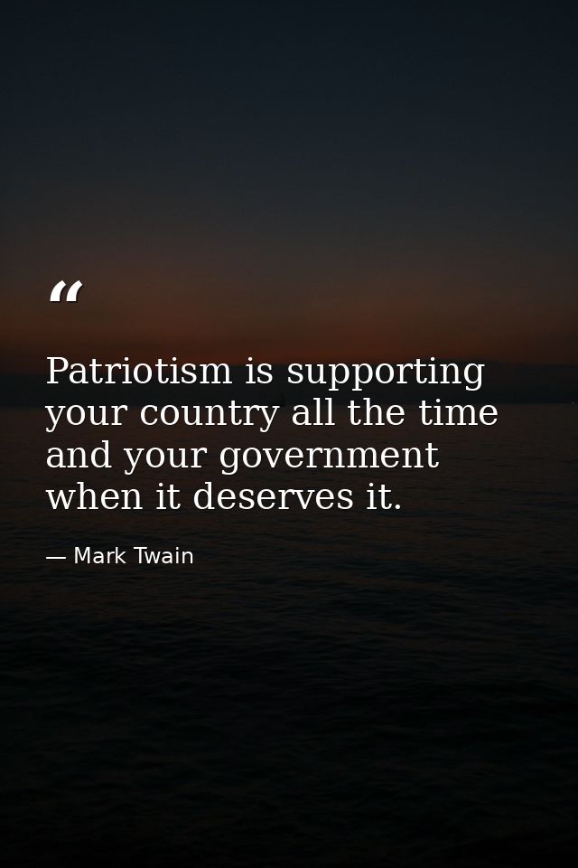 Patriotism is supporting your country all the time and your government when it deserves it. — Mark Twain