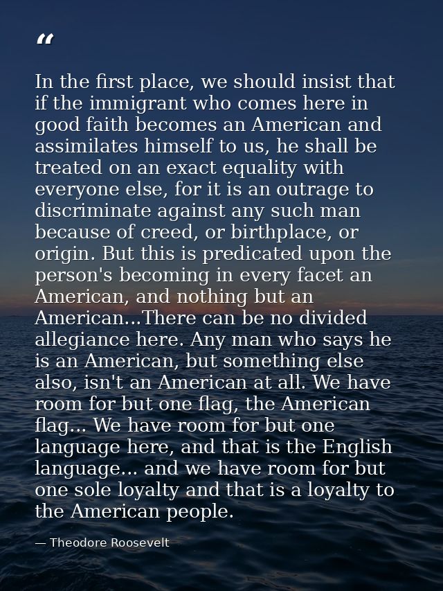 In the first place, we should insist that if the immigrant who comes here in good faith becomes an American and assimila — Theodore Roosevelt