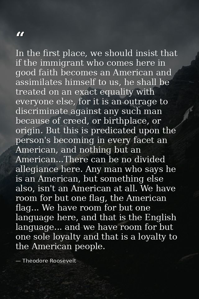 In the first place, we should insist that if the immigrant who comes here in good faith becomes an American and assimila — Theodore Roosevelt