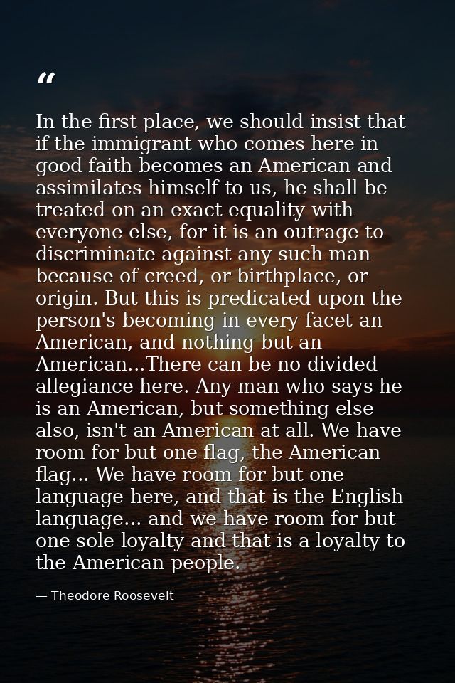 In the first place, we should insist that if the immigrant who comes here in good faith becomes an American and assimila — Theodore Roosevelt