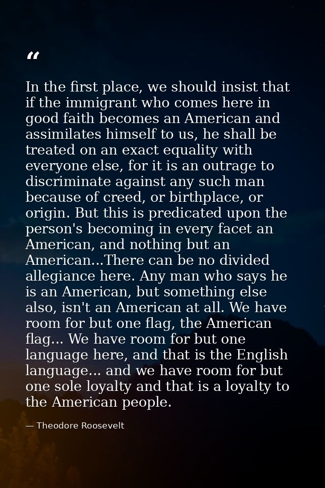 In the first place, we should insist that if the immigrant who comes here in good faith becomes an American and assimila — Theodore Roosevelt