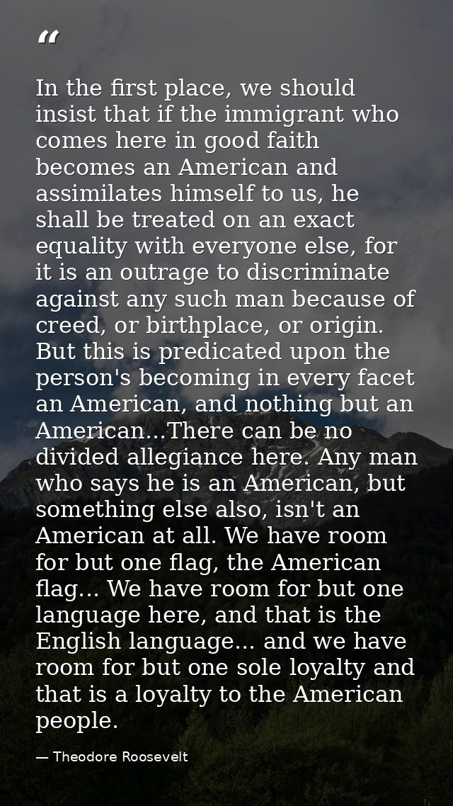 In the first place, we should insist that if the immigrant who comes here in good faith becomes an American and assimila — Theodore Roosevelt