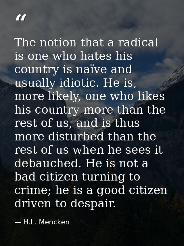 The notion that a radical is one who hates his country is naïve and usually idiotic. He is, more likely, one who likes h — H.L. Mencken