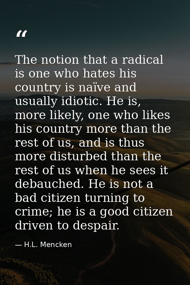 The notion that a radical is one who hates his country is naïve and usually idiotic. He is, more likely, one who likes h — H.L. Mencken