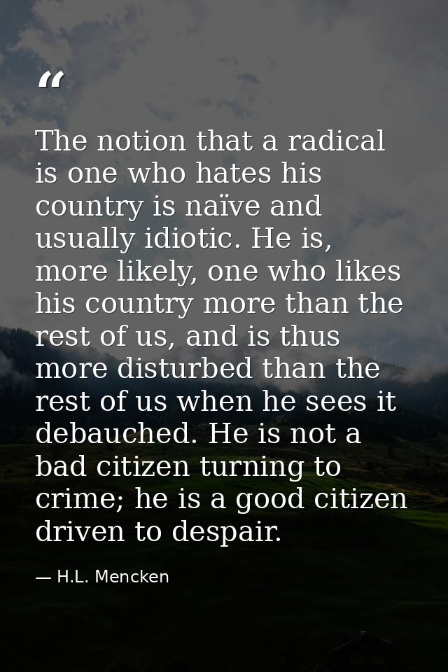 The notion that a radical is one who hates his country is naïve and usually idiotic. He is, more likely, one who likes h — H.L. Mencken