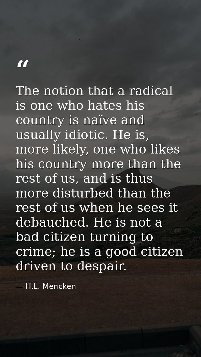 The notion that a radical is one who hates his country is naïve and usually idiotic. He is, more likely, one who likes h — H.L. Mencken