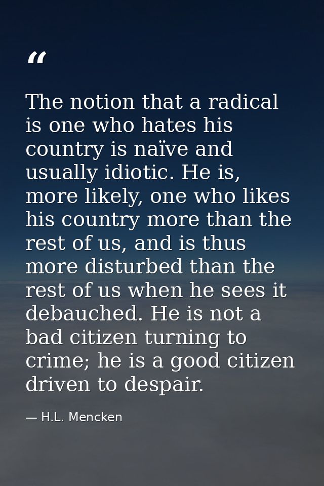 The notion that a radical is one who hates his country is naïve and usually idiotic. He is, more likely, one who likes h — H.L. Mencken