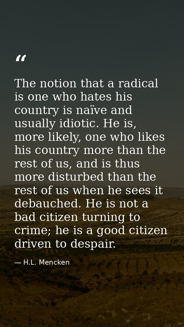 The notion that a radical is one who hates his country is naïve and usually idiotic. He is, more likely, one who likes h — H.L. Mencken