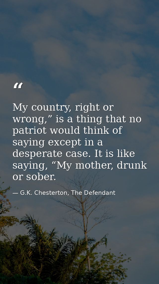 My country, right or wrong,” is a thing that no patriot would think of saying except in a desperate case. It is like say — G.K. Chesterton, The Defendant
