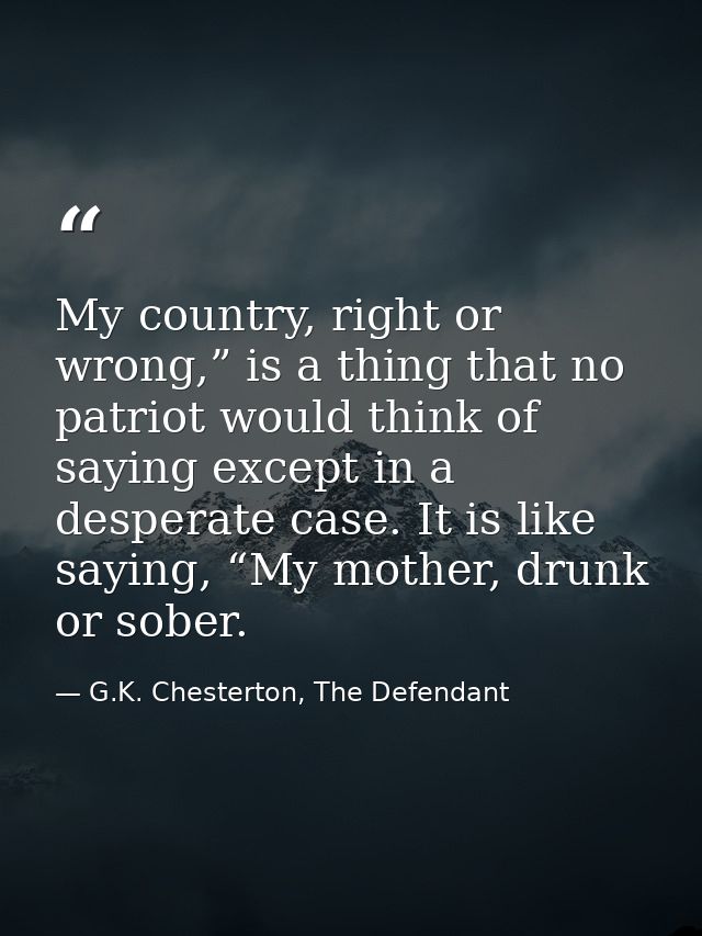 My country, right or wrong,” is a thing that no patriot would think of saying except in a desperate case. It is like say — G.K. Chesterton, The Defendant