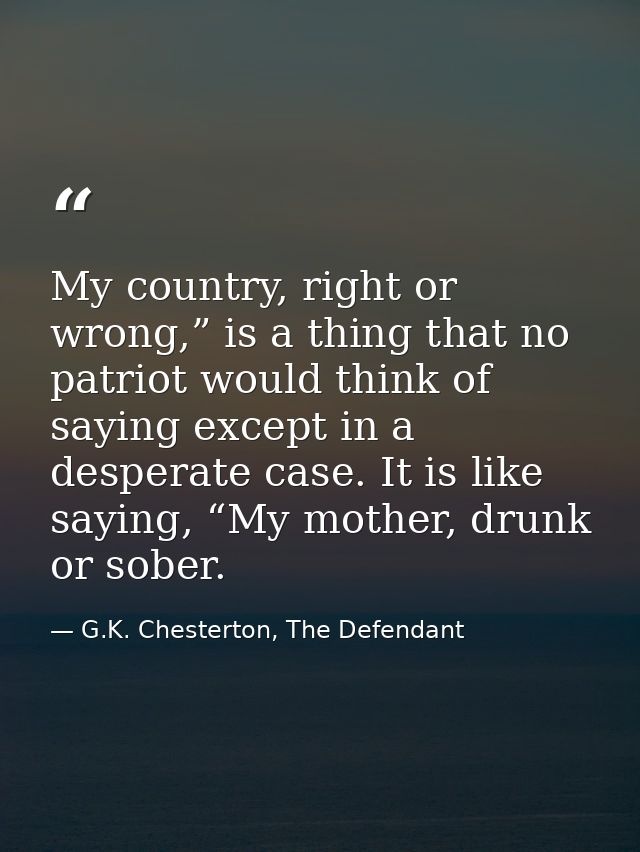 My country, right or wrong,” is a thing that no patriot would think of saying except in a desperate case. It is like say — G.K. Chesterton, The Defendant