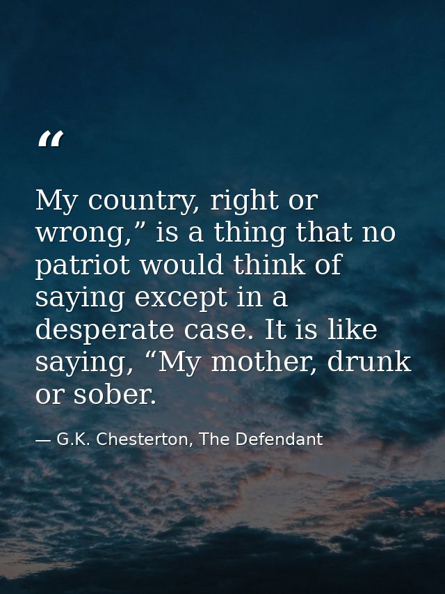 My country, right or wrong,” is a thing that no patriot would think of saying except in a desperate case. It is like say — G.K. Chesterton, The Defendant