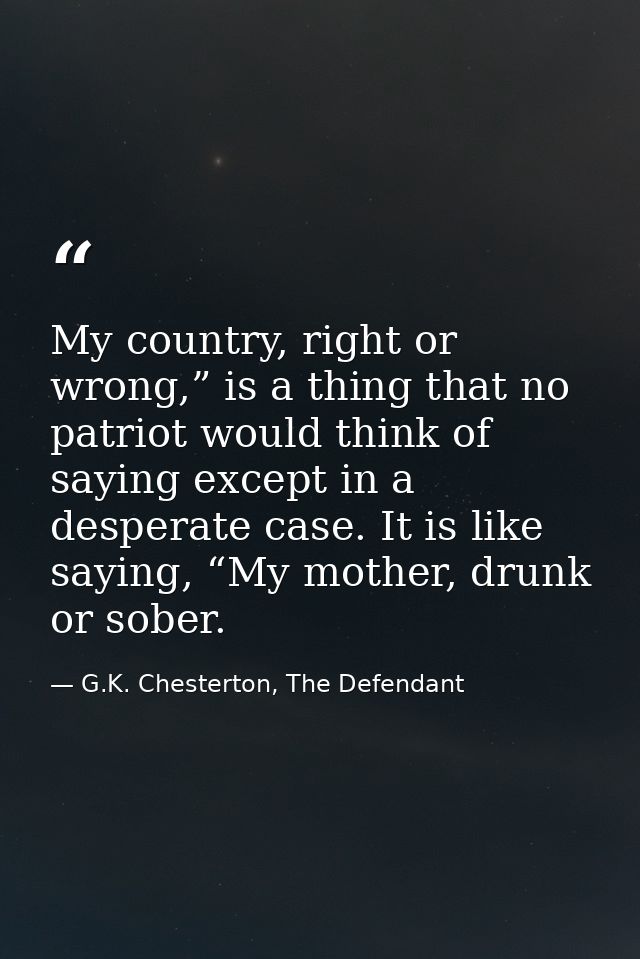 My country, right or wrong,” is a thing that no patriot would think of saying except in a desperate case. It is like say — G.K. Chesterton, The Defendant