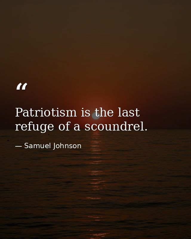 Patriotism is the last refuge of a scoundrel. — Samuel Johnson