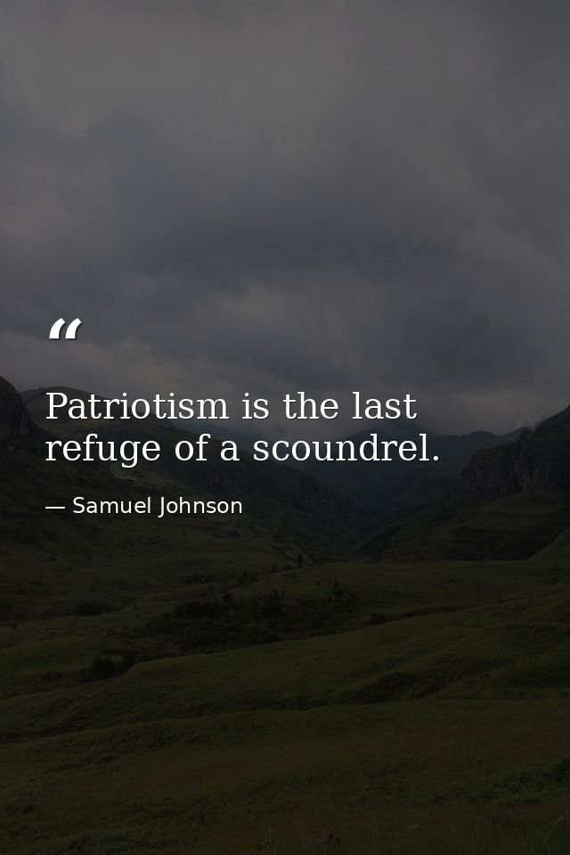 Patriotism is the last refuge of a scoundrel. — Samuel Johnson