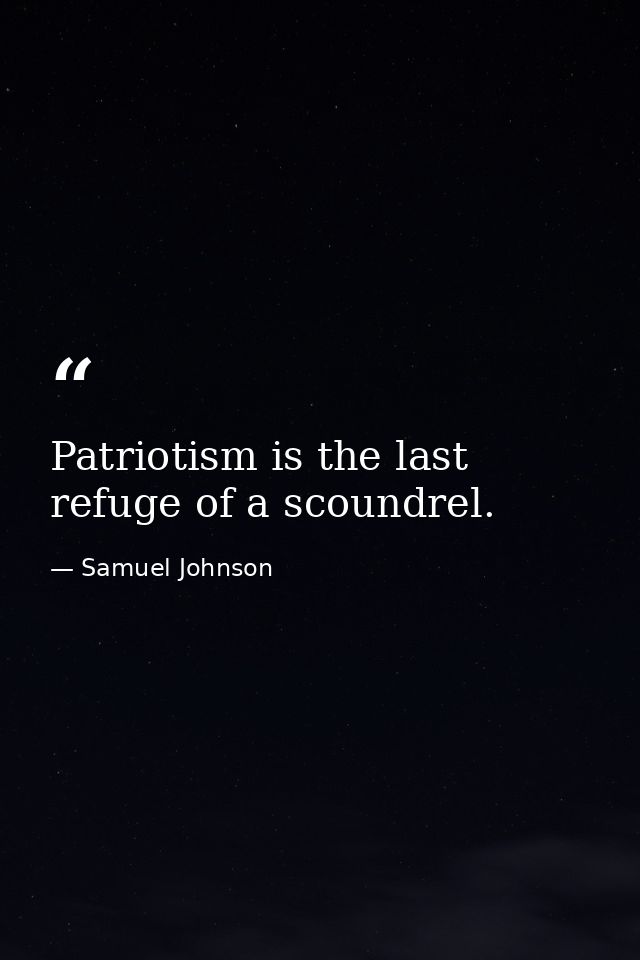 Patriotism is the last refuge of a scoundrel. — Samuel Johnson
