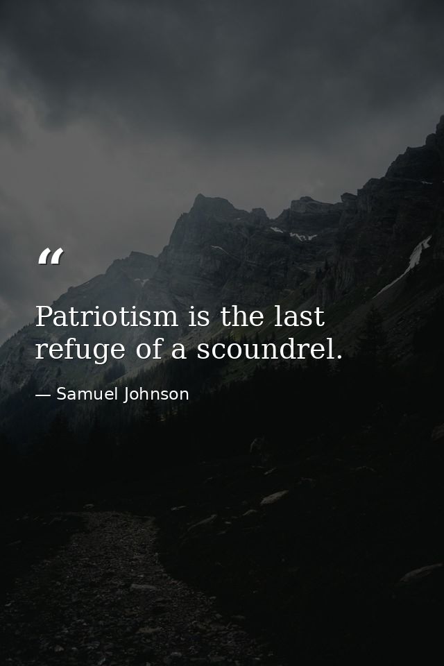 Patriotism is the last refuge of a scoundrel. — Samuel Johnson