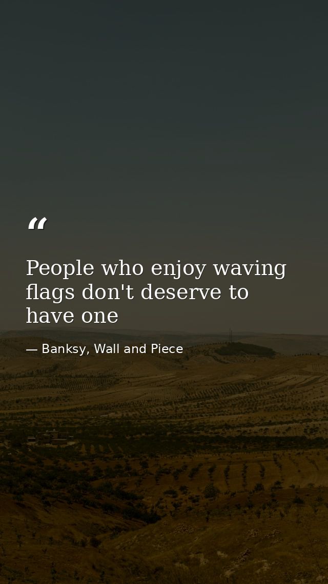 People who enjoy waving flags don't deserve to have one — Banksy, Wall and Piece