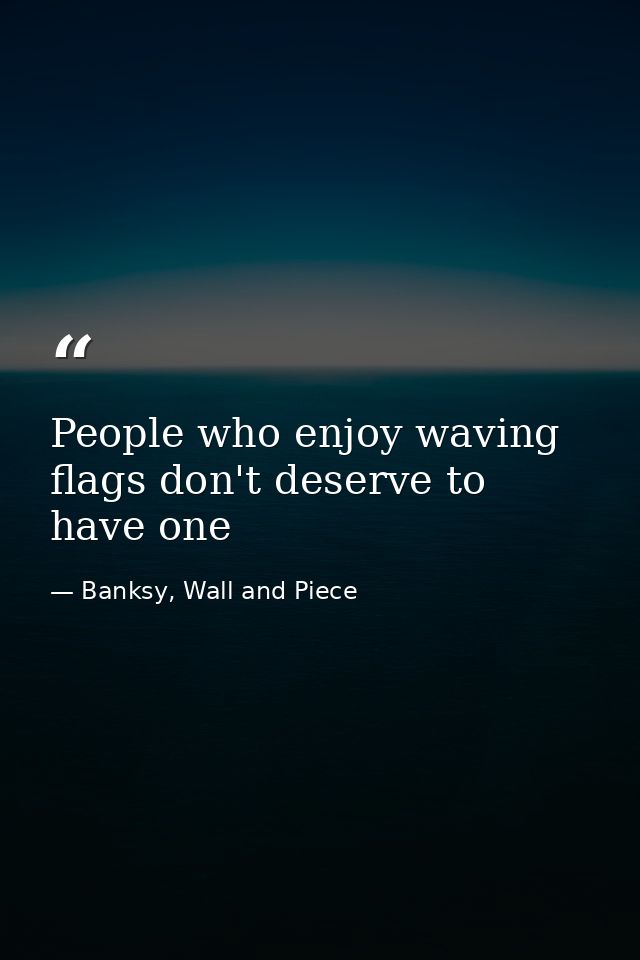 People who enjoy waving flags don't deserve to have one — Banksy, Wall and Piece